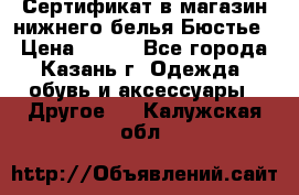 Сертификат в магазин нижнего белья Бюстье  › Цена ­ 800 - Все города, Казань г. Одежда, обувь и аксессуары » Другое   . Калужская обл.